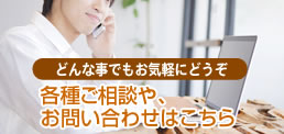 どんな事でもお気軽にどうぞ 各種ご相談や、お問い合わせはこちら